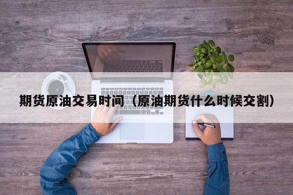 期货原油交易时间（原油期货什么时候交割）