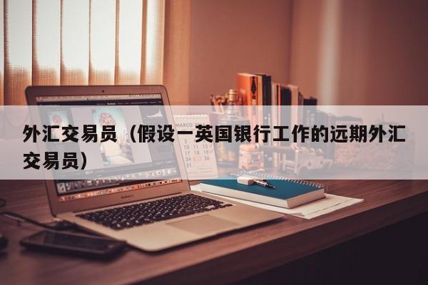 外汇交易员（假设一英国银行工作的远期外汇交易员）