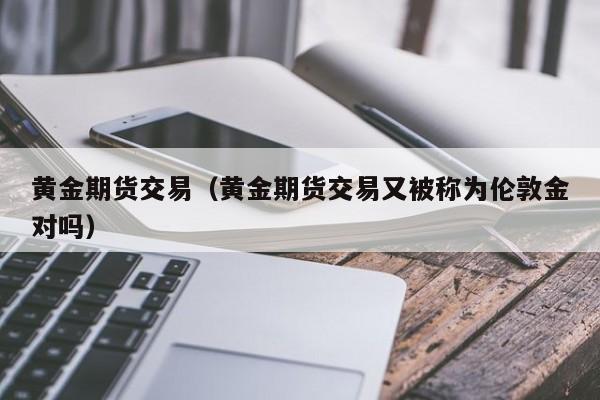 黄金期货交易（黄金期货交易又被称为伦敦金对吗）