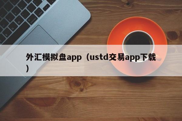 外汇模拟盘app（ustd交易app下载）