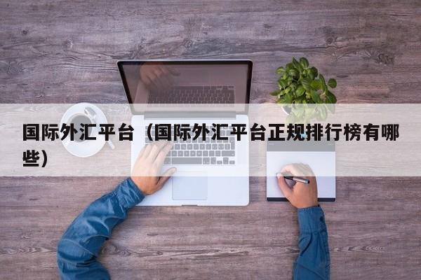 国际外汇平台（国际外汇平台正规排行榜有哪些）