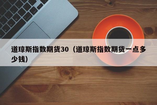 道琼斯指数期货30（道琼斯指数期货一点多少钱）