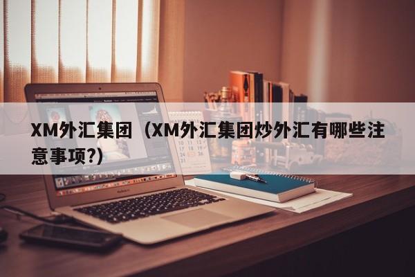 XM外汇集团（XM外汇集团炒外汇有哪些注意事项?）
