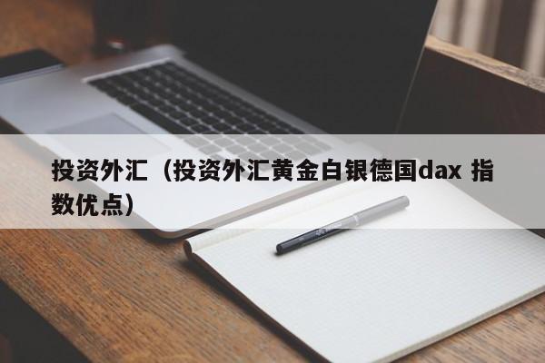 投资外汇（投资外汇黄金白银德国dax 指数优点）