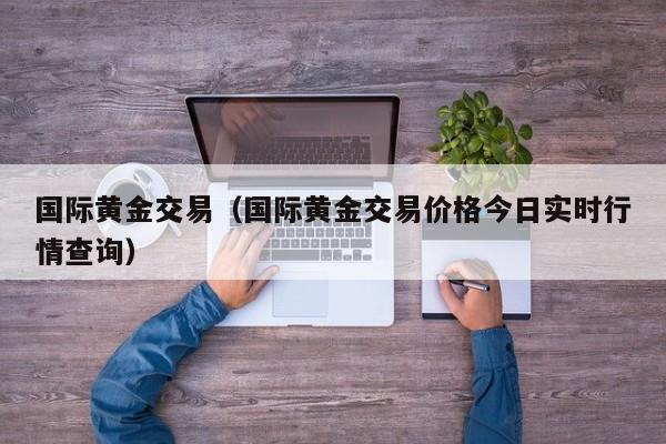 国际黄金交易（国际黄金交易价格今日实时行情查询）