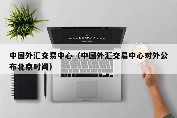 中国外汇交易中心（中国外汇交易中心对外公布北京时间）