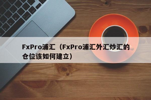 FxPro浦汇（FxPro浦汇外汇炒汇的仓位该如何建立）