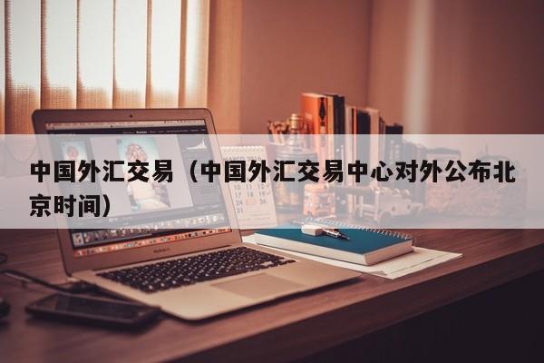 中国外汇交易（中国外汇交易中心对外公布北京时间）