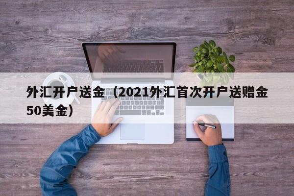 外汇开户送金（2021外汇首次开户送赠金50美金）