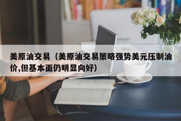 美原油交易（美原油交易策略强势美元压制油价,但基本面仍明显向好）