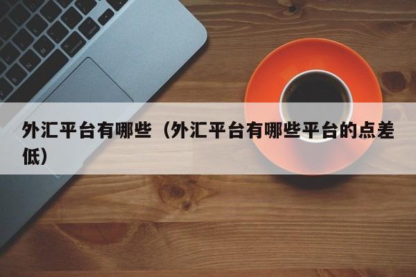 外汇平台有哪些（外汇平台有哪些平台的点差低）