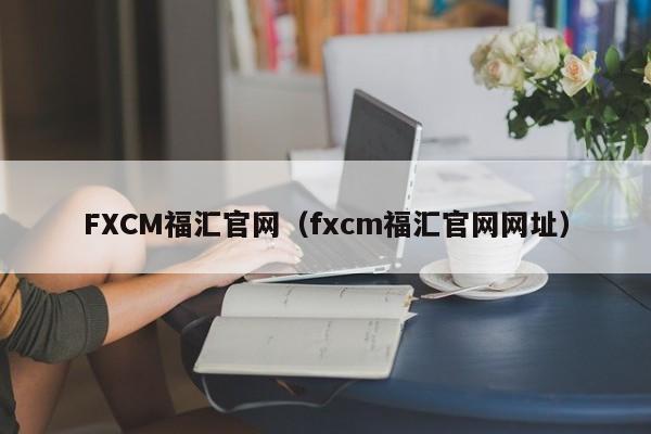 FXCM福汇官网（fxcm福汇官网网址）