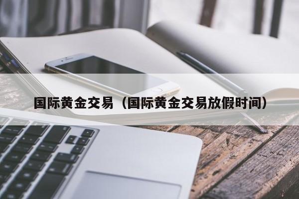 国际黄金交易（国际黄金交易放假时间）