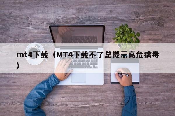 mt4下载（MT4下载不了总提示高危病毒）