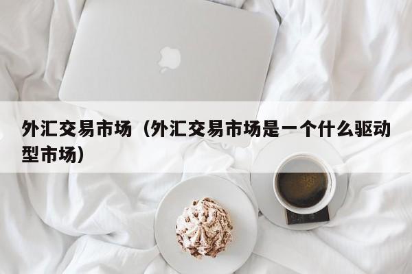 外汇交易市场（外汇交易市场是一个什么驱动型市场）