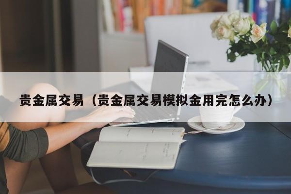 贵金属交易（贵金属交易模拟金用完怎么办）