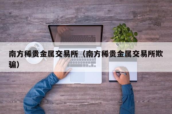 南方稀贵金属交易所（南方稀贵金属交易所欺骗）