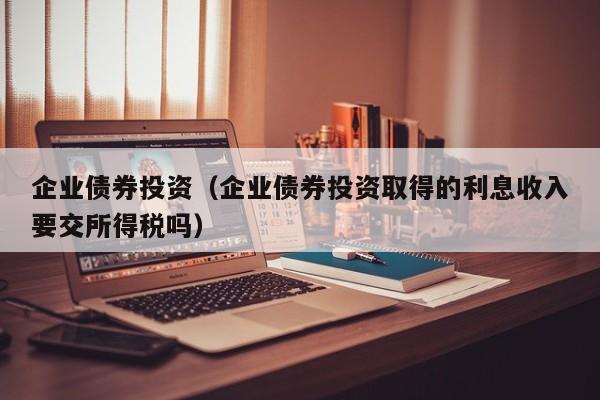 企业债券投资（企业债券投资取得的利息收入要交所得税吗）