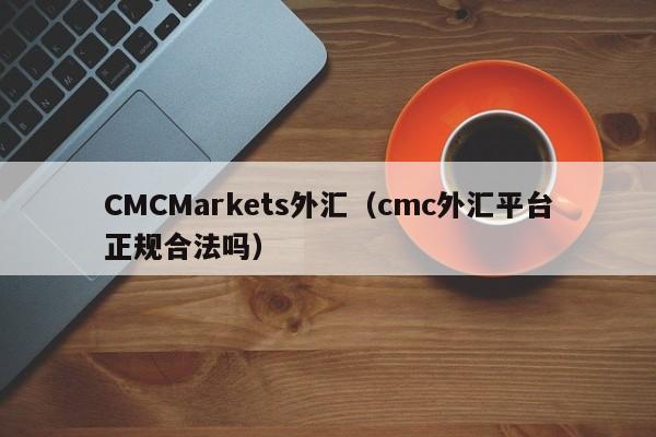 CMCMarkets外汇（cmc外汇平台正规合法吗）