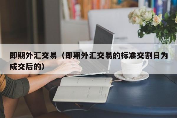 即期外汇交易（即期外汇交易的标准交割日为成交后的）