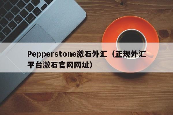 Pepperstone激石外汇（正规外汇平台激石官网网址）