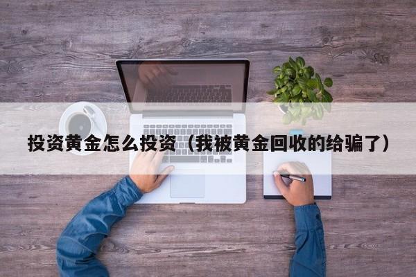 投资黄金怎么投资（我被黄金回收的给骗了）