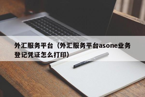 外汇服务平台（外汇服务平台asone业务登记凭证怎么打印）