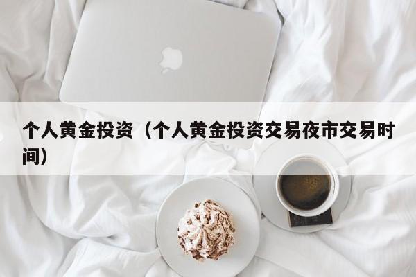 个人黄金投资（个人黄金投资交易夜市交易时间）