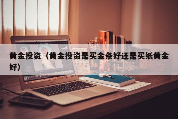 黄金投资（黄金投资是买金条好还是买纸黄金好）