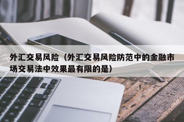 外汇交易风险（外汇交易风险防范中的金融市场交易法中效果最有限的是）
