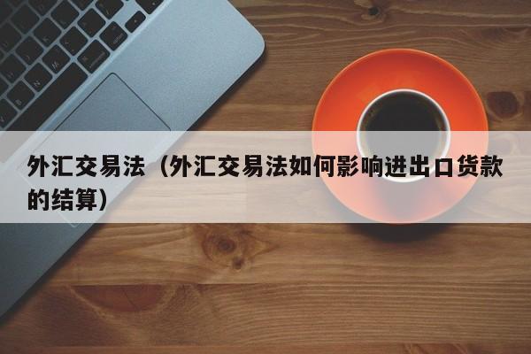 外汇交易法（外汇交易法如何影响进出口货款的结算）