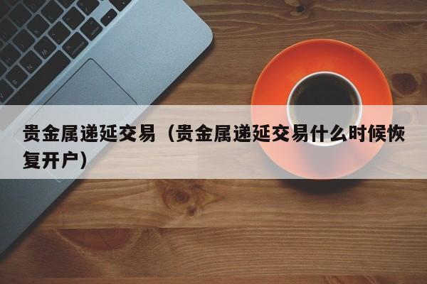 贵金属递延交易（贵金属递延交易什么时候恢复开户）