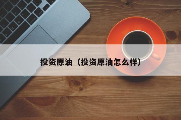 投资原油（投资原油怎么样）