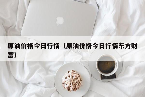 原油价格今日行情（原油价格今日行情东方财富）