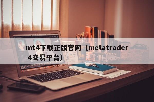 mt4下载正版官网（metatrader 4交易平台）