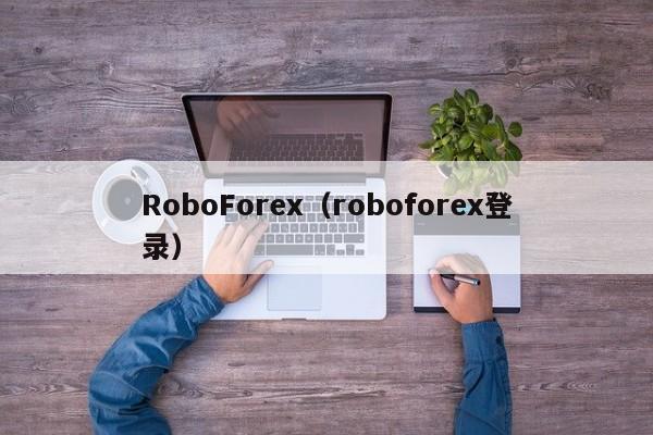 RoboForex（roboforex登录）