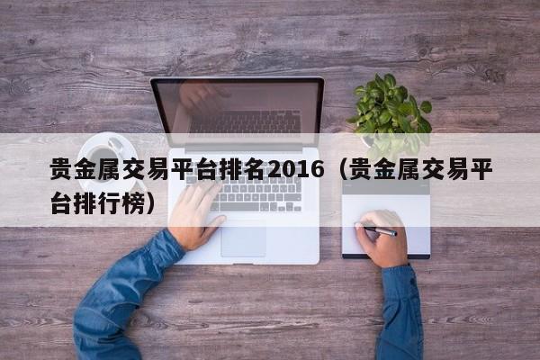 贵金属交易平台排名2016（贵金属交易平台排行榜）