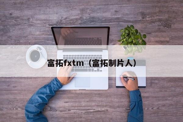 富拓fxtm（富拓制片人）