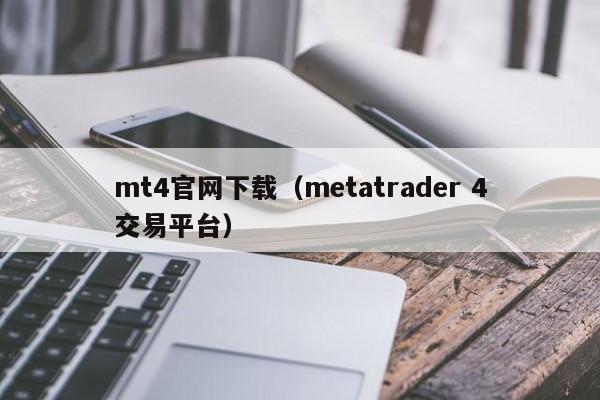 mt4官网下载（metatrader 4交易平台）