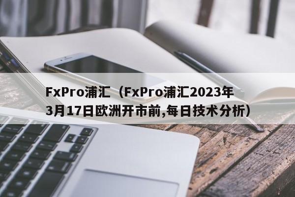 FxPro浦汇（FxPro浦汇2023年3月17日欧洲开市前,每日技术分析）