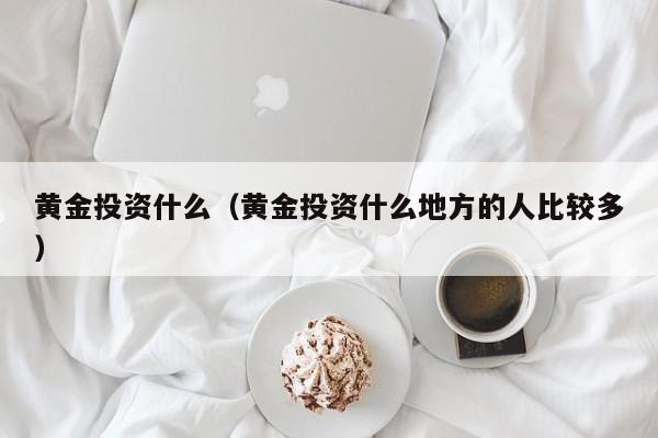 黄金投资什么（黄金投资什么地方的人比较多）