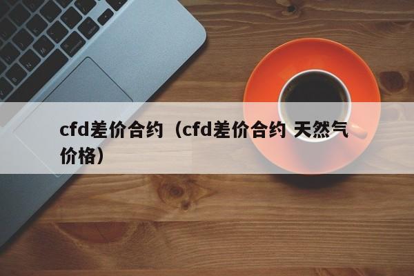 cfd差价合约（cfd差价合约 天然气 价格）