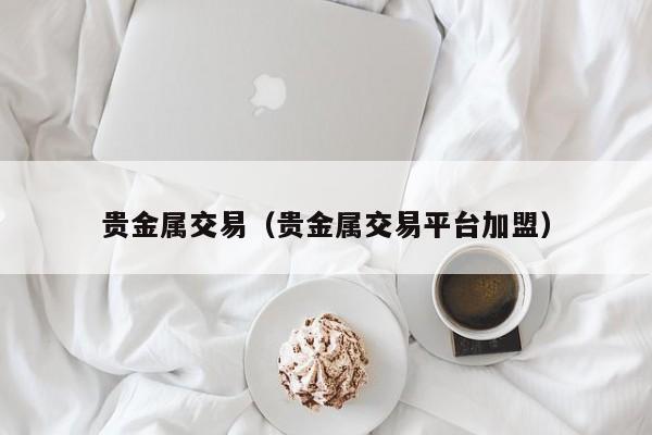贵金属交易（贵金属交易平台加盟）