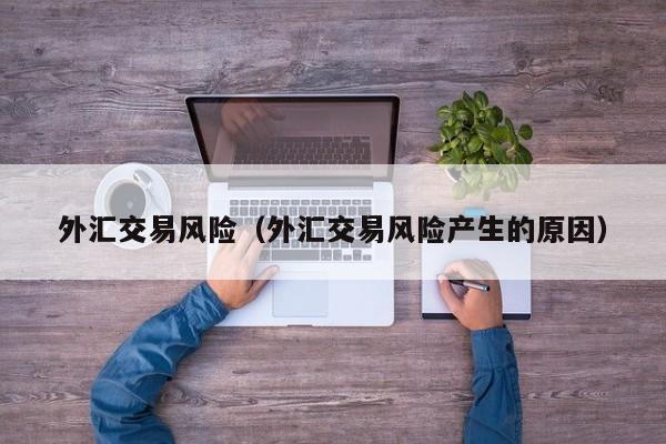 外汇交易风险（外汇交易风险产生的原因）