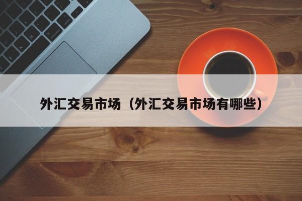 外汇交易市场（外汇交易市场有哪些）