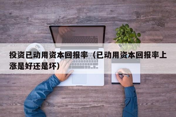 投资已动用资本回报率（已动用资本回报率上涨是好还是坏）