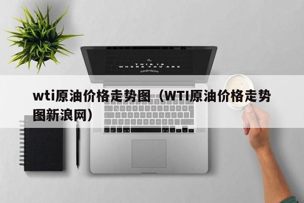 wti原油价格走势图（WTI原油价格走势图新浪网）