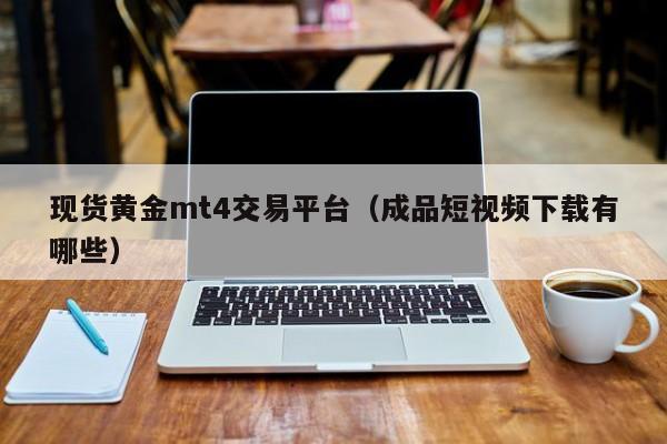 现货黄金mt4交易平台（成品短视频下载有哪些）