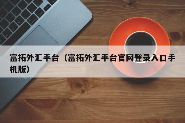 富拓外汇平台（富拓外汇平台官网登录入口手机版）