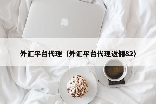 外汇平台代理（外汇平台代理返佣82）